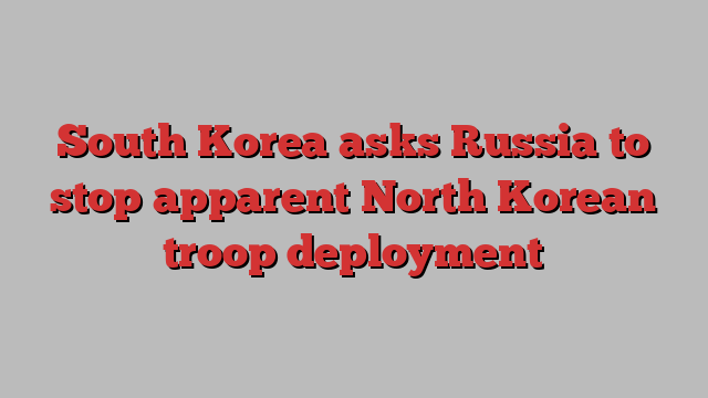 South Korea asks Russia to stop apparent North Korean troop deployment