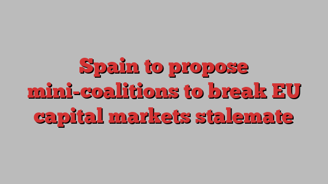 Spain to propose mini-coalitions to break EU capital markets stalemate