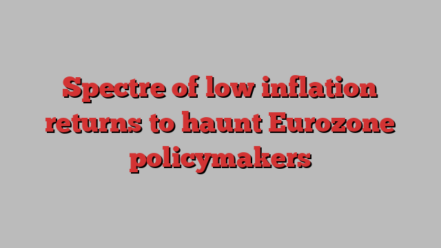 Spectre of low inflation returns to haunt Eurozone policymakers