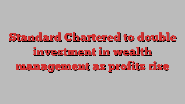 Standard Chartered to double investment in wealth management as profits rise