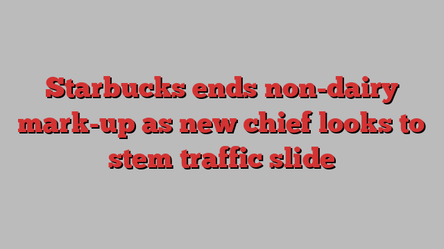 Starbucks ends non-dairy mark-up as new chief looks to stem traffic slide