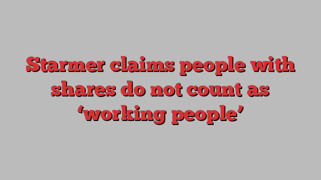 Starmer claims people with shares do not count as ‘working people’