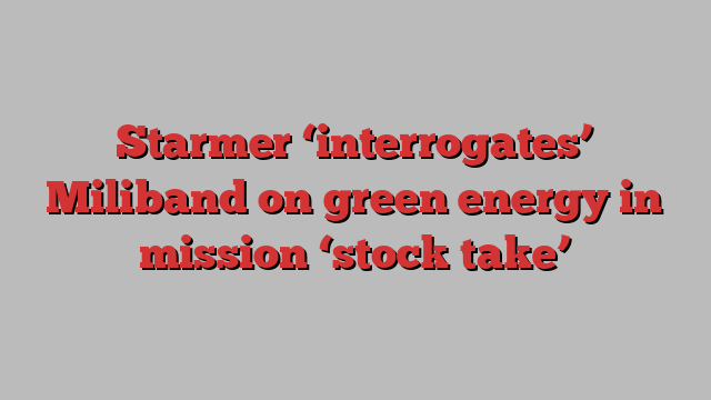 Starmer ‘interrogates’ Miliband on green energy in mission ‘stock take’