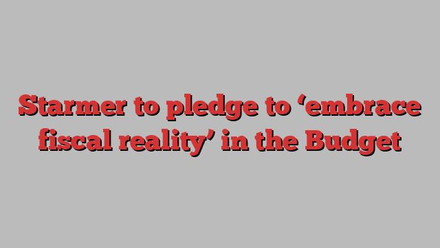 Starmer to pledge to ‘embrace fiscal reality’ in the Budget