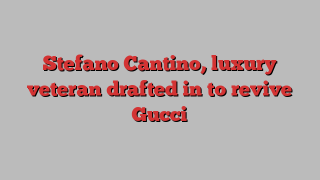 Stefano Cantino, luxury veteran drafted in to revive Gucci