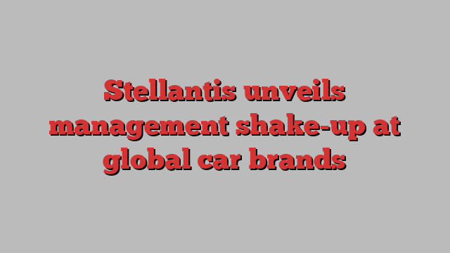 Stellantis unveils management shake-up at global car brands