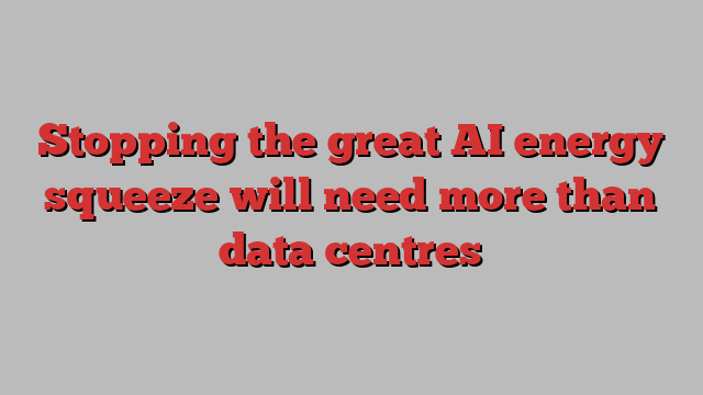 Stopping the great AI energy squeeze will need more than data centres