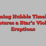 Stunning Hubble Timelapse Captures a Star’s Violent Eruptions