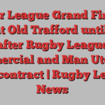 Super League Grand Final to stay at Old Trafford until 2027 after Rugby League Commercial and Man Utd sign new contract | Rugby League News