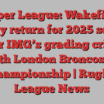 Super League: Wakefield Trinity return for 2025 season under IMG’s grading criteria with London Broncos in Championship | Rugby League News