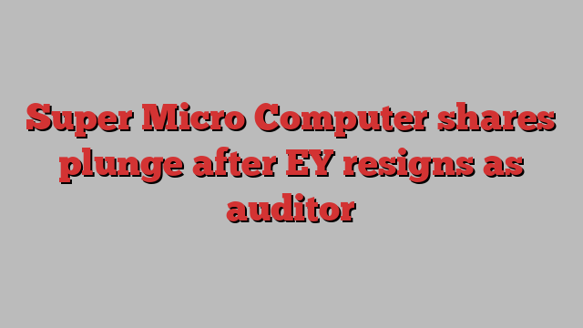 Super Micro Computer shares plunge after EY resigns as auditor