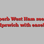 Superb West Ham see off Ipswich with ease!