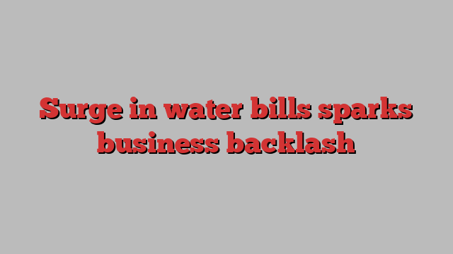 Surge in water bills sparks business backlash