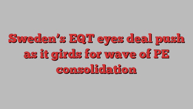 Sweden’s EQT eyes deal push as it girds for wave of PE consolidation