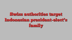 Swiss authorities target Indonesian president-elect’s family