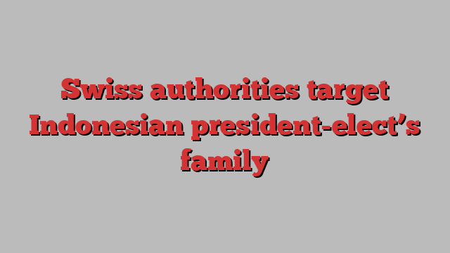 Swiss authorities target Indonesian president-elect’s family