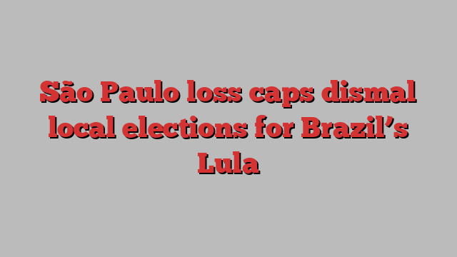 São Paulo loss caps dismal local elections for Brazil’s Lula