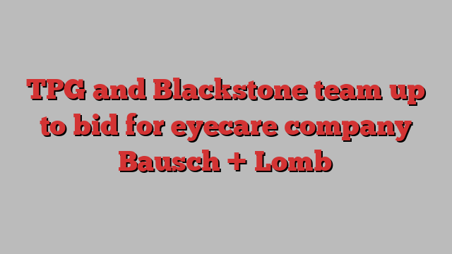 TPG and Blackstone team up to bid for eyecare company Bausch + Lomb