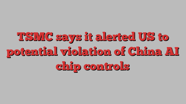 TSMC says it alerted US to potential violation of China AI chip controls