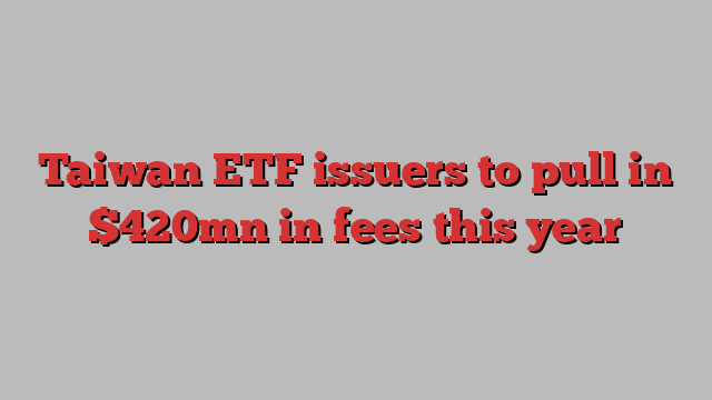 Taiwan ETF issuers to pull in $420mn in fees this year