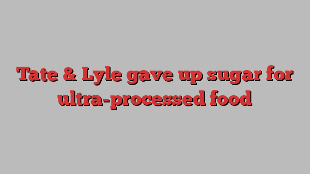 Tate & Lyle gave up sugar for ultra-processed food