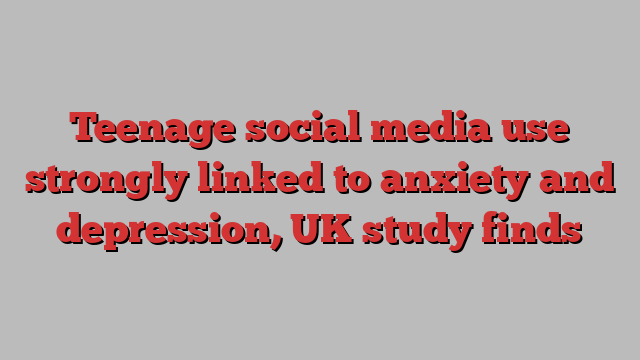 Teenage social media use strongly linked to anxiety and depression, UK study finds