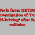 Tesla faces NHTSA investigation of ‘Full Self-Driving’ after fatal collision