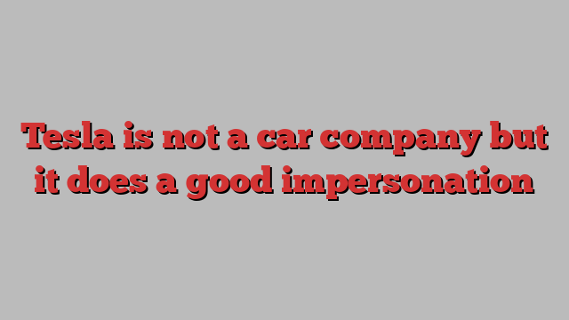 Tesla is not a car company but it does a good impersonation