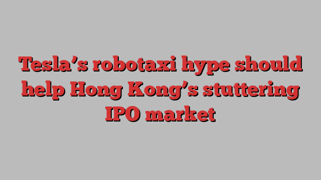 Tesla’s robotaxi hype should help Hong Kong’s stuttering IPO market