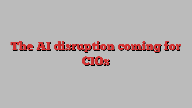 The AI disruption coming for CIOs