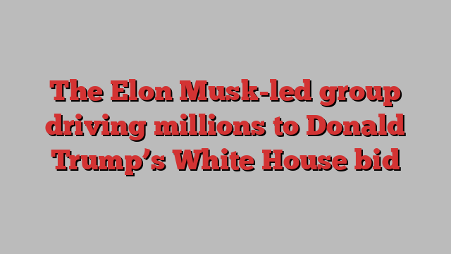 The Elon Musk-led group driving millions to Donald Trump’s White House bid