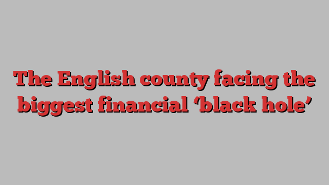 The English county facing the biggest financial ‘black hole’