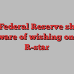 The Federal Reserve should beware of wishing on an R-star