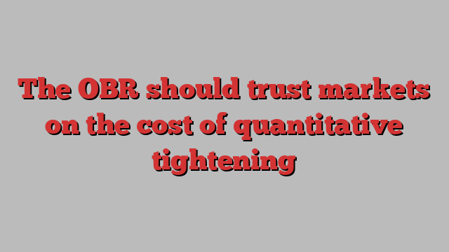 The OBR should trust markets on the cost of quantitative tightening