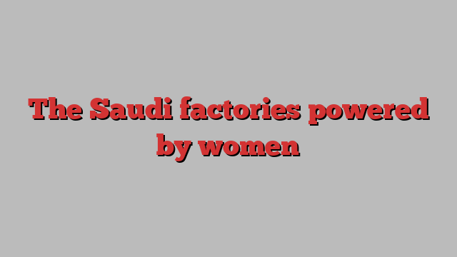 The Saudi factories powered by women