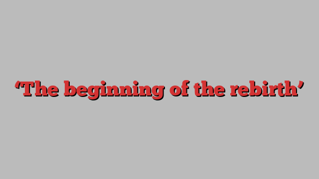 ‘The beginning of the rebirth’