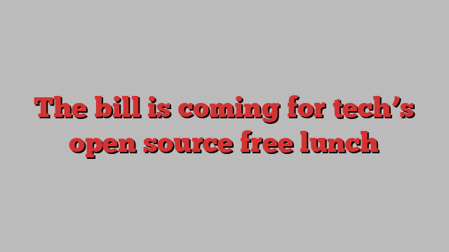 The bill is coming for tech’s open source free lunch