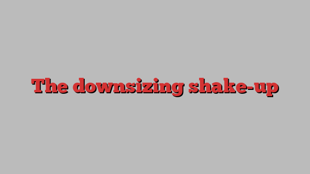 The downsizing shake-up