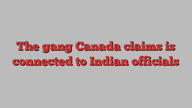 The gang Canada claims is connected to Indian officials