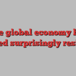 The global economy has proved surprisingly resilient