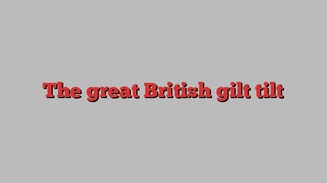 The great British gilt tilt