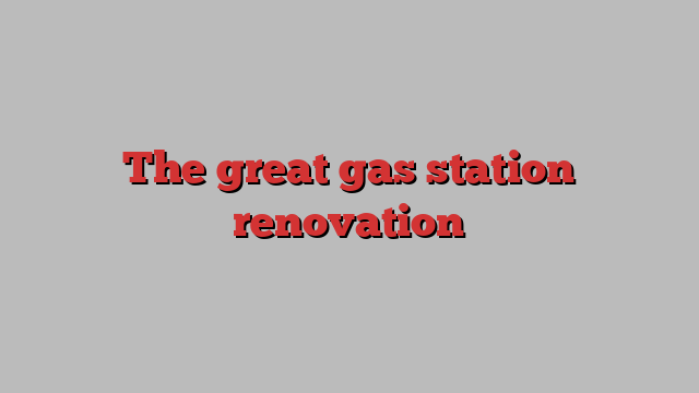 The great gas station renovation