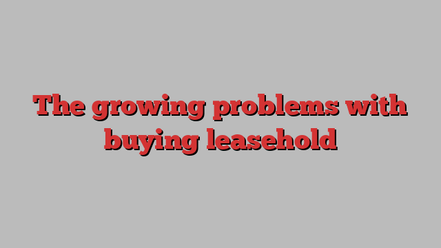 The growing problems with buying leasehold