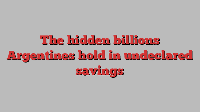 The hidden billions Argentines hold in undeclared savings