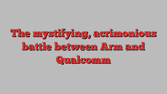 The mystifying, acrimonious battle between Arm and Qualcomm