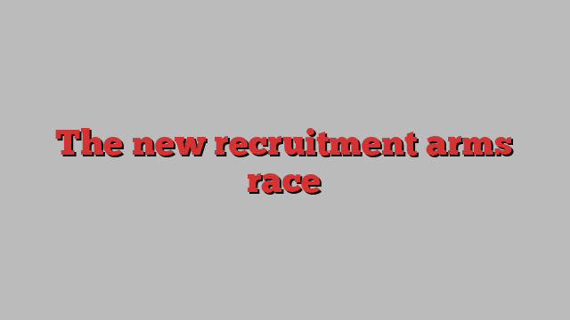 The new recruitment arms race