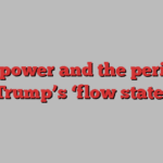 The power and the perils of Trump’s ‘flow state’