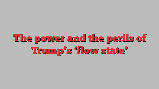 The power and the perils of Trump’s ‘flow state’