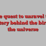 The quest to unravel the mystery behind the birth of the universe