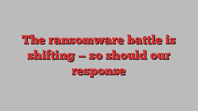 The ransomware battle is shifting — so should our response